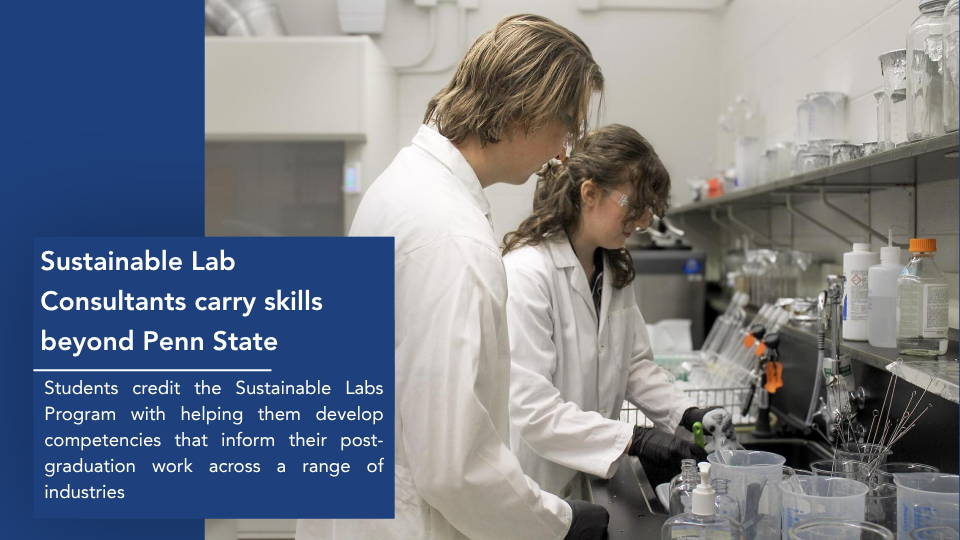 News Headline text reads, Sustainable Lab Consultants carry skills beyond Penn State. Subheading reads, Students credit the Sustainable Labs Program with helping them develop competencies that inform their post-graduation work across a range of industries. Image shows Two students in white lab coats wash equipment in a lab as part of Penn State's Sustainable Labs Program.